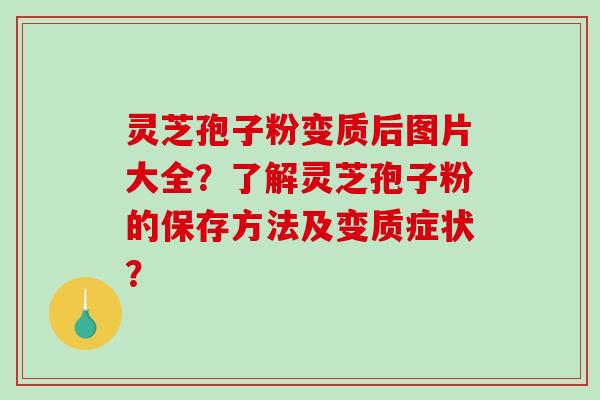 灵芝孢子粉变质后图片大全？了解灵芝孢子粉的保存方法及变质症状？-第1张图片-破壁灵芝孢子粉研究指南