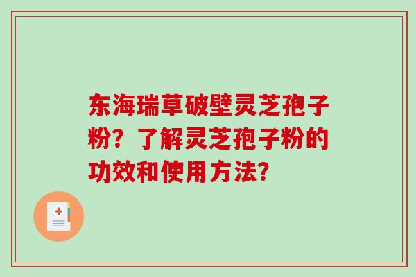 东海瑞草破壁灵芝孢子粉?了解灵芝孢子粉的功效和使用方法?-第1张图片-破壁灵芝孢子粉研究指南 东海瑞草破壁灵芝孢子粉?了解灵芝孢子粉的功效和使用方法?-第1张图片-破壁灵芝孢子粉研究指南