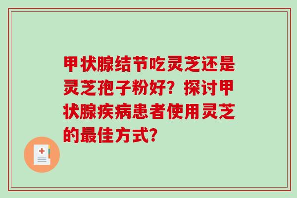 甲状腺结节吃灵芝还是灵芝孢子粉好？探讨甲状腺疾病患者使用灵芝的最佳方式？-第1张图片-破壁灵芝孢子粉研究指南