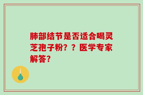 肺部结节是否适合喝灵芝孢子粉？？医学专家解答？-第1张图片-破壁灵芝孢子粉研究指南