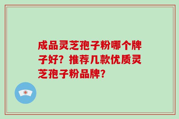 成品灵芝孢子粉哪个牌子好？推荐几款优质灵芝孢子粉品牌？-第1张图片-破壁灵芝孢子粉研究指南