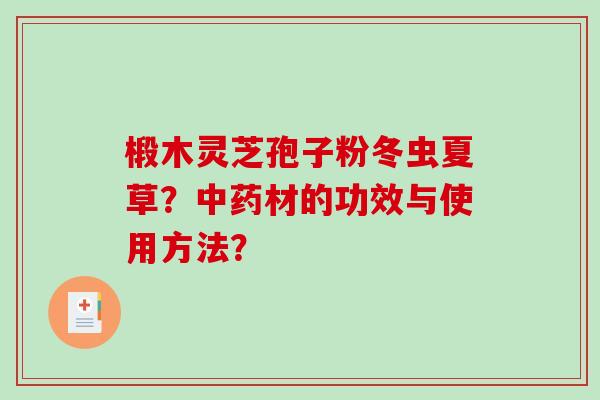 椴木灵芝孢子粉冬虫夏草？中药材的功效与使用方法？-第1张图片-破壁灵芝孢子粉研究指南