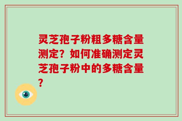 灵芝孢子粉粗多糖含量测定？如何准确测定灵芝孢子粉中的多糖含量？-第1张图片-破壁灵芝孢子粉研究指南