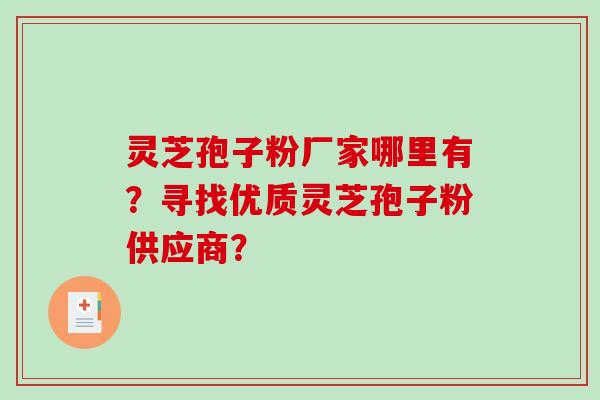 灵芝孢子粉厂家哪里有？寻找优质灵芝孢子粉供应商？-第1张图片-破壁灵芝孢子粉研究指南