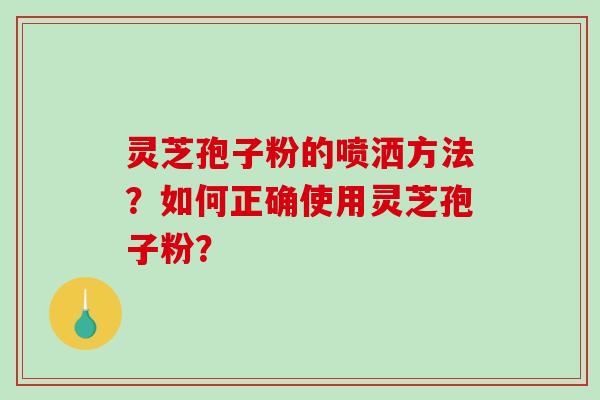 灵芝孢子粉的喷洒方法？如何正确使用灵芝孢子粉？-第1张图片-破壁灵芝孢子粉研究指南