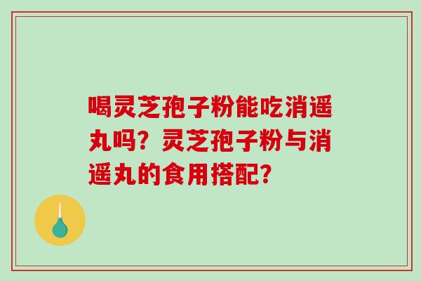 喝灵芝孢子粉能吃消遥丸吗？灵芝孢子粉与消遥丸的食用搭配？-第1张图片-破壁灵芝孢子粉研究指南