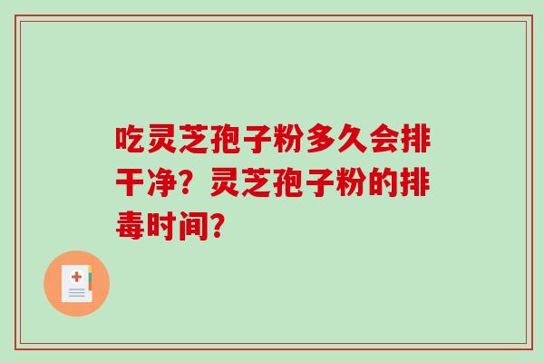 吃灵芝孢子粉多久会排干净？灵芝孢子粉的排毒时间？-第1张图片-破壁灵芝孢子粉研究指南