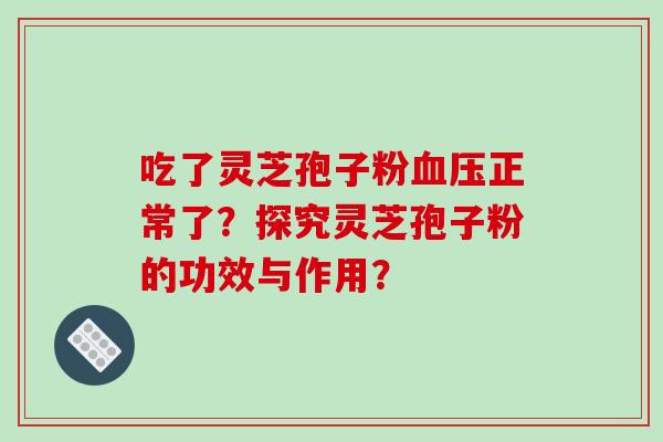 吃了灵芝孢子粉血压正常了？探究灵芝孢子粉的功效与作用？-第1张图片-破壁灵芝孢子粉研究指南