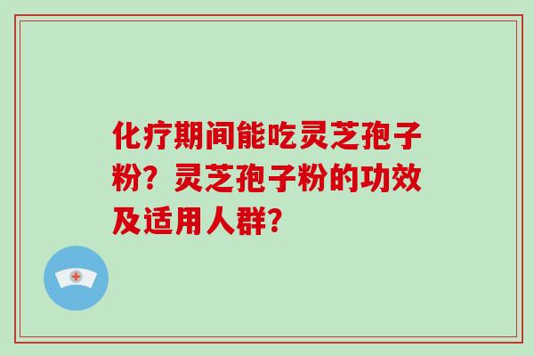 化疗期间能吃灵芝孢子粉？灵芝孢子粉的功效及适用人群？-第1张图片-破壁灵芝孢子粉研究指南