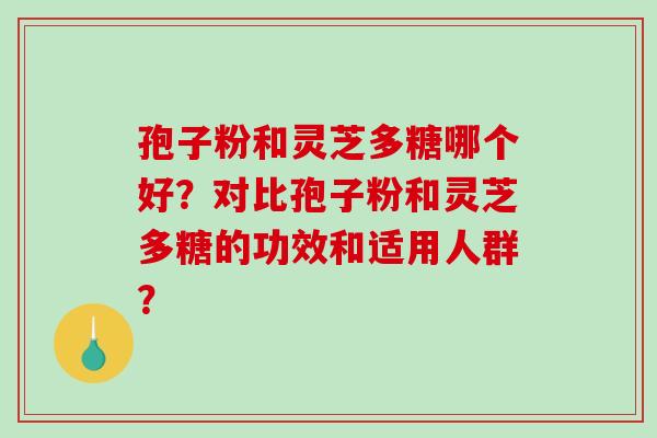 孢子粉和灵芝多糖哪个好？对比孢子粉和灵芝多糖的功效和适用人群？-第1张图片-破壁灵芝孢子粉研究指南