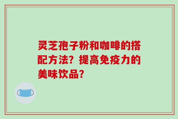 灵芝孢子粉和咖啡的搭配方法？提高免疫力的美味饮品？-第1张图片-破壁灵芝孢子粉研究指南