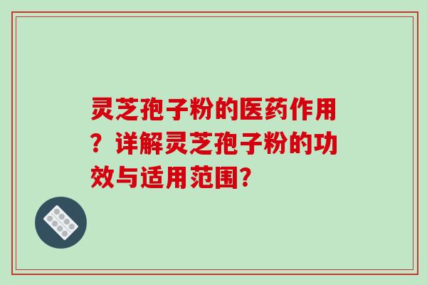 灵芝孢子粉的医药作用？详解灵芝孢子粉的功效与适用范围？-第1张图片-破壁灵芝孢子粉研究指南