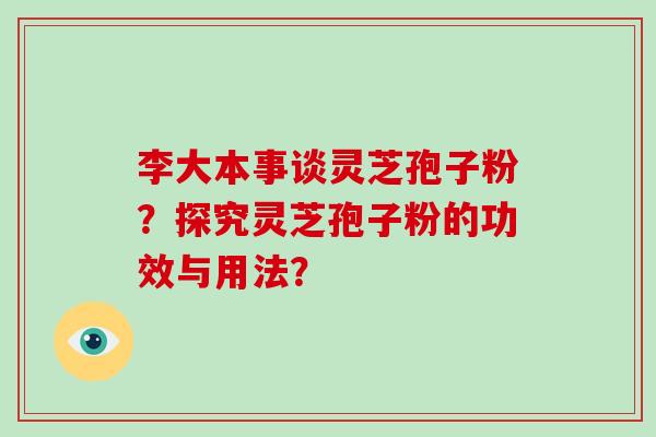 李大本事谈灵芝孢子粉？探究灵芝孢子粉的功效与用法？-第1张图片-破壁灵芝孢子粉研究指南