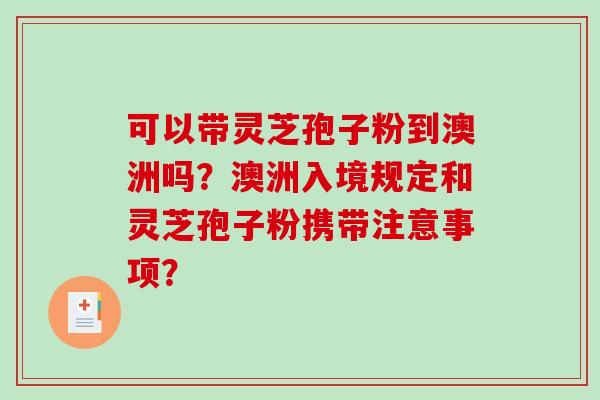 可以带灵芝孢子粉到澳洲吗？澳洲入境规定和灵芝孢子粉携带注意事项？-第1张图片-破壁灵芝孢子粉研究指南