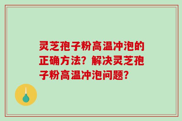 灵芝孢子粉高温冲泡的正确方法？解决灵芝孢子粉高温冲泡问题？-第1张图片-破壁灵芝孢子粉研究指南