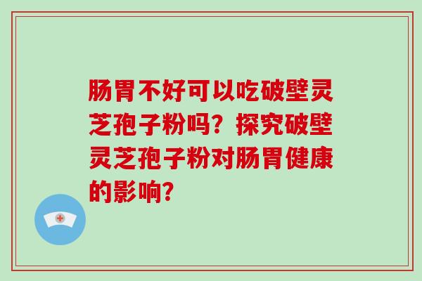 肠胃不好可以吃破壁灵芝孢子粉吗？探究破壁灵芝孢子粉对肠胃健康的影响？-第1张图片-破壁灵芝孢子粉研究指南