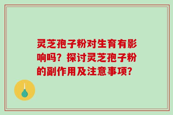 灵芝孢子粉对生育有影响吗？探讨灵芝孢子粉的副作用及注意事项？-第1张图片-破壁灵芝孢子粉研究指南