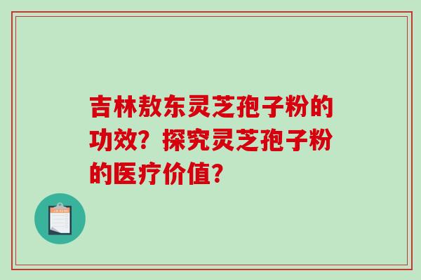 吉林敖东灵芝孢子粉的功效？探究灵芝孢子粉的医疗价值？-第1张图片-破壁灵芝孢子粉研究指南