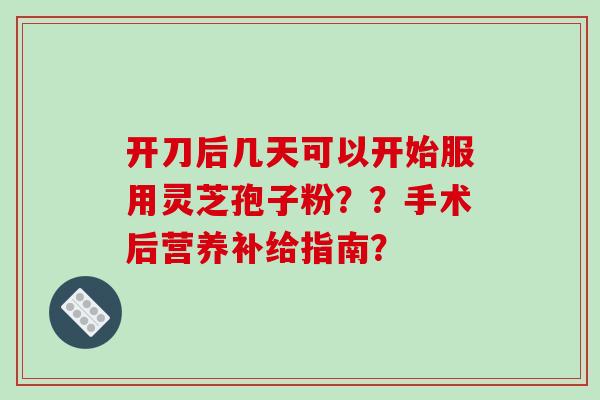 开刀后几天可以开始服用灵芝孢子粉？？手术后营养补给指南？-第1张图片-破壁灵芝孢子粉研究指南