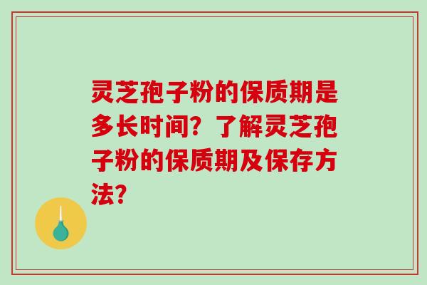 灵芝孢子粉的保质期是多长时间？了解灵芝孢子粉的保质期及保存方法？-第1张图片-破壁灵芝孢子粉研究指南