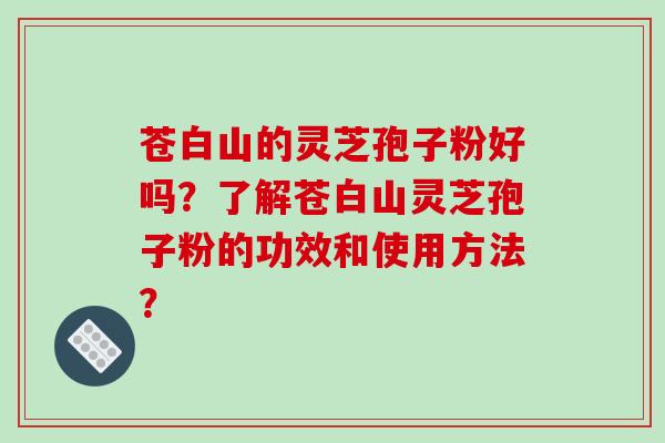 苍白山的灵芝孢子粉好吗？了解苍白山灵芝孢子粉的功效和使用方法？-第1张图片-破壁灵芝孢子粉研究指南