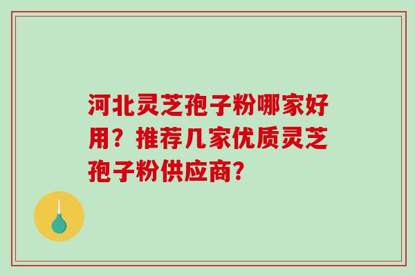 河北灵芝孢子粉哪家好用？推荐几家优质灵芝孢子粉供应商？-第1张图片-破壁灵芝孢子粉研究指南