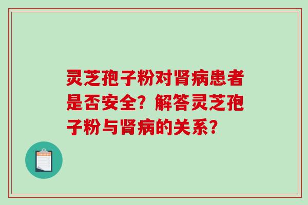 灵芝孢子粉对肾病患者是否安全?解答灵芝孢子粉与肾病的关系?-第1张图片-破壁灵芝孢子粉研究指南 灵芝孢子粉对肾病患者是否安全?解答灵芝孢子粉与肾病的关系?-第1张图片-破壁灵芝孢子粉研究指南