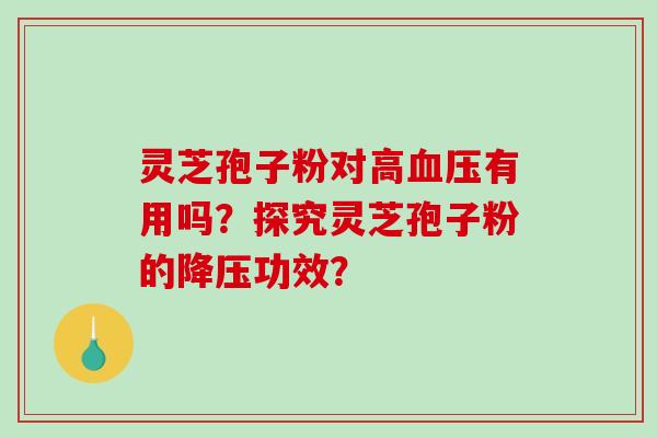 灵芝孢子粉对高血压有用吗？探究灵芝孢子粉的降压功效？-第1张图片-破壁灵芝孢子粉研究指南