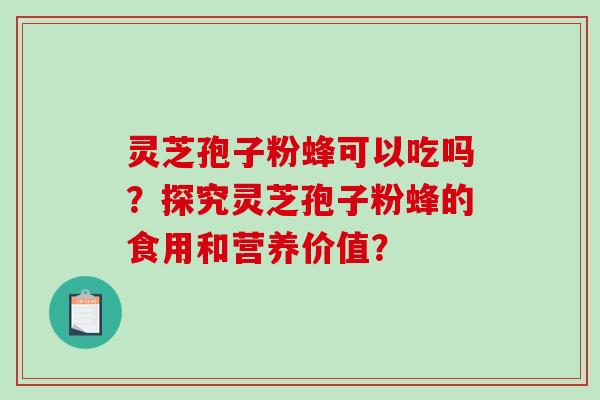 灵芝孢子粉蜂可以吃吗？探究灵芝孢子粉蜂的食用和营养价值？-第1张图片-破壁灵芝孢子粉研究指南