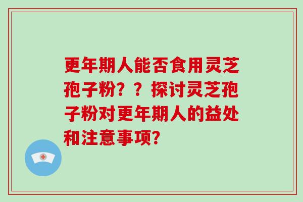 更年期人能否食用灵芝孢子粉？？探讨灵芝孢子粉对更年期人的益处和注意事项？-第1张图片-破壁灵芝孢子粉研究指南