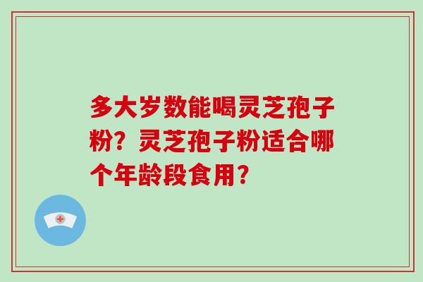 多大岁数能喝灵芝孢子粉?灵芝孢子粉适合哪个年龄段食用?-第1张图片-破壁灵芝孢子粉研究指南 多大岁数能喝灵芝孢子粉?灵芝孢子粉适合哪个年龄段食用?-第1张图片-破壁灵芝孢子粉研究指南