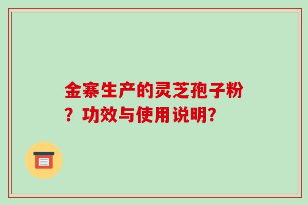 金寨生产的灵芝孢子粉？功效与使用说明？-第1张图片-破壁灵芝孢子粉研究指南