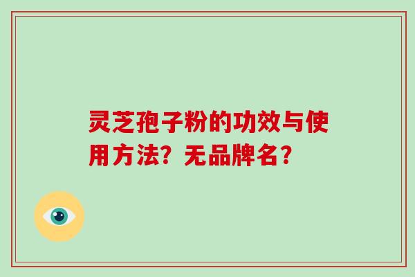 灵芝孢子粉的功效与使用方法？无品牌名？-第1张图片-破壁灵芝孢子粉研究指南