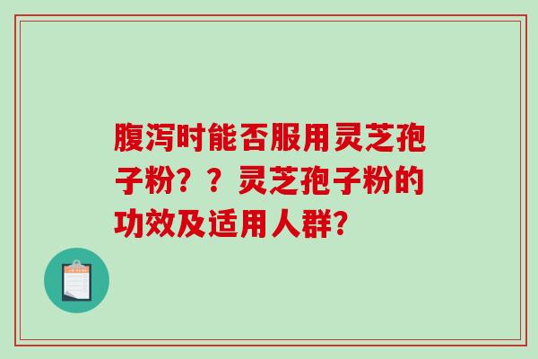 腹泻时能否服用灵芝孢子粉？？灵芝孢子粉的功效及适用人群？-第1张图片-破壁灵芝孢子粉研究指南