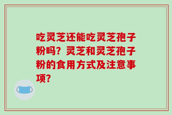 吃灵芝还能吃灵芝孢子粉吗?灵芝和灵芝孢子粉的食用方式及注意事项?-第1张图片-破壁灵芝孢子粉研究指南 吃灵芝还能吃灵芝孢子粉吗?灵芝和灵芝孢子粉的食用方式及注意事项?-第1张图片-破壁灵芝孢子粉研究指南