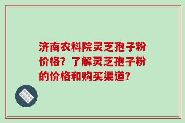 济南农科院灵芝孢子粉价格？了解灵芝孢子粉的价格和购买渠道？-第1张图片-破壁灵芝孢子粉研究指南