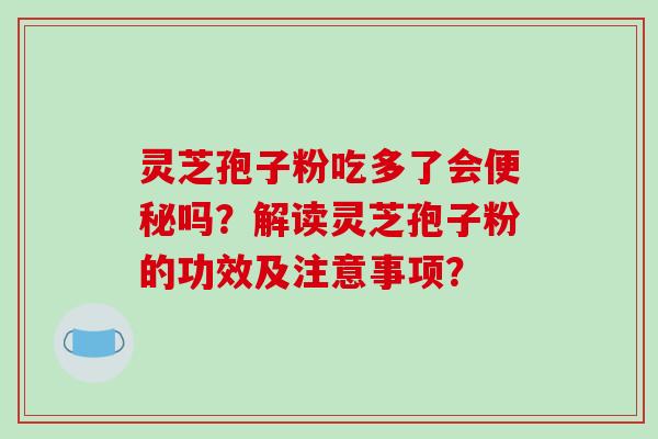 灵芝孢子粉吃多了会便秘吗？解读灵芝孢子粉的功效及注意事项？-第1张图片-破壁灵芝孢子粉研究指南