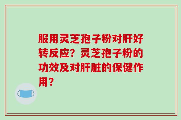 服用灵芝孢子粉对肝好转反应？灵芝孢子粉的功效及对肝脏的保健作用？-第1张图片-破壁灵芝孢子粉研究指南