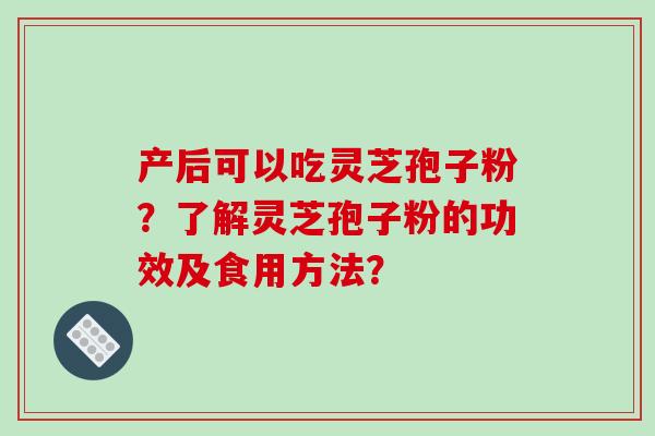 产后可以吃灵芝孢子粉？了解灵芝孢子粉的功效及食用方法？-第1张图片-破壁灵芝孢子粉研究指南