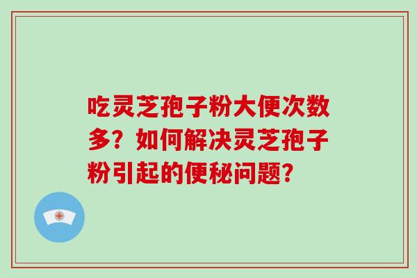 吃灵芝孢子粉大便次数多？如何解决灵芝孢子粉引起的便秘问题？-第1张图片-破壁灵芝孢子粉研究指南