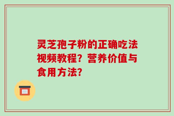 灵芝孢子粉的正确吃法视频教程？营养价值与食用方法？-第1张图片-破壁灵芝孢子粉研究指南