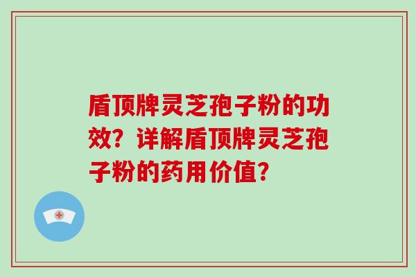 盾顶牌灵芝孢子粉的功效?详解盾顶牌灵芝孢子粉的药用价值?-第1张图片-破壁灵芝孢子粉研究指南 盾顶牌灵芝孢子粉的功效?详解盾顶牌灵芝孢子粉的药用价值?-第1张图片-破壁灵芝孢子粉研究指南