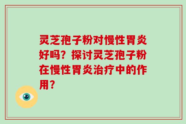 灵芝孢子粉对慢性胃炎好吗？探讨灵芝孢子粉在慢性胃炎治疗中的作用？-第1张图片-破壁灵芝孢子粉研究指南