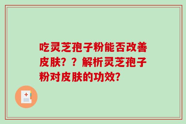 吃灵芝孢子粉能否改善皮肤？？解析灵芝孢子粉对皮肤的功效？-第1张图片-破壁灵芝孢子粉研究指南