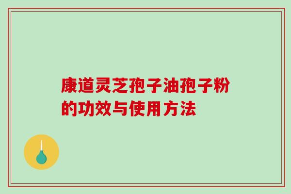康道灵芝孢子油孢子粉的功效与使用方法-第1张图片-破壁灵芝孢子粉研究指南