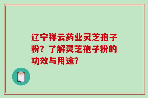 辽宁祥云药业灵芝孢子粉？了解灵芝孢子粉的功效与用途？-第1张图片-破壁灵芝孢子粉研究指南