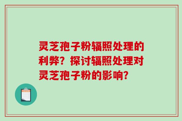 灵芝孢子粉辐照处理的利弊？探讨辐照处理对灵芝孢子粉的影响？-第1张图片-破壁灵芝孢子粉研究指南