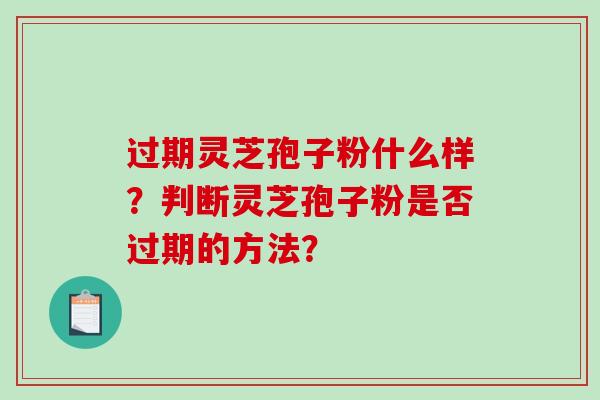 过期灵芝孢子粉什么样？判断灵芝孢子粉是否过期的方法？-第1张图片-破壁灵芝孢子粉研究指南