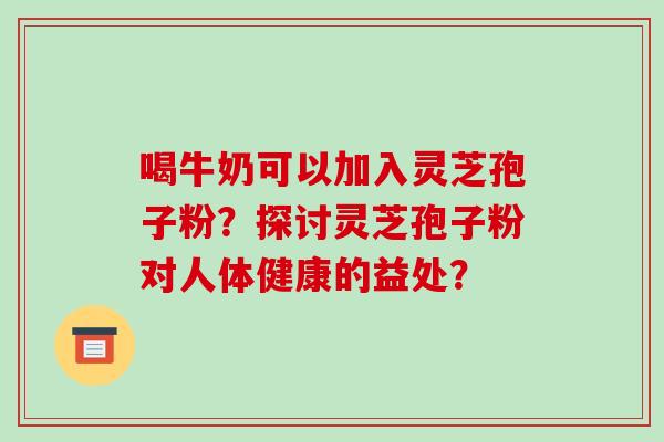 喝牛奶可以加入灵芝孢子粉？探讨灵芝孢子粉对人体健康的益处？-第1张图片-破壁灵芝孢子粉研究指南