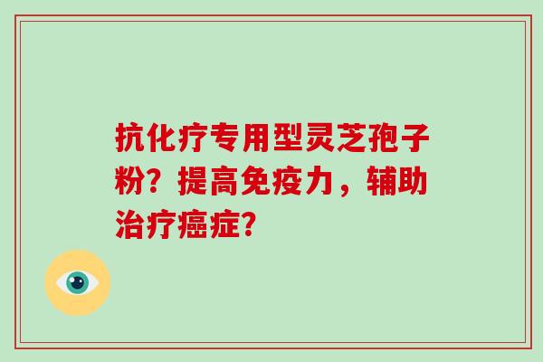 抗化疗专用型灵芝孢子粉？提高免疫力，辅助治疗癌症？-第1张图片-破壁灵芝孢子粉研究指南